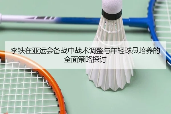李铁在亚运会备战中战术调整与年轻球员培养的全面策略探讨 - BOYE SPORTS